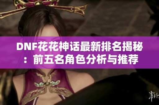 DNF花花神话最新排名揭秘：前五名角色分析与推荐