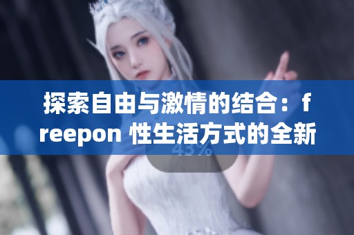 探索自由与激情的结合：freepon 性生活方式的全新视角