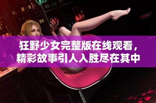 狂野少女完整版在线观看，精彩故事引人入胜尽在其中