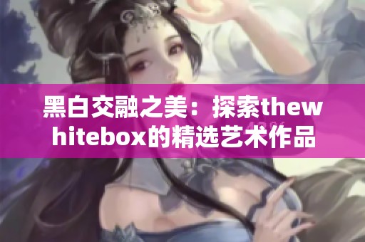 黑白交融之美：探索thewhitebox的精选艺术作品