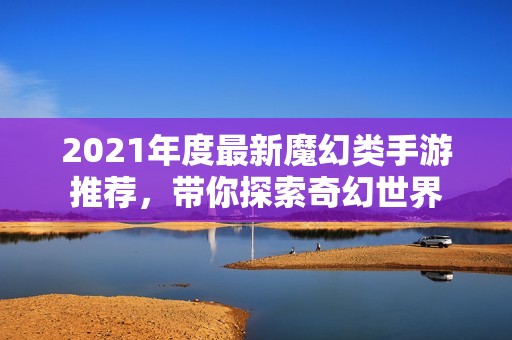 2021年度最新魔幻类手游推荐，带你探索奇幻世界