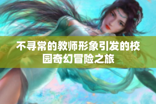 不寻常的教师形象引发的校园奇幻冒险之旅