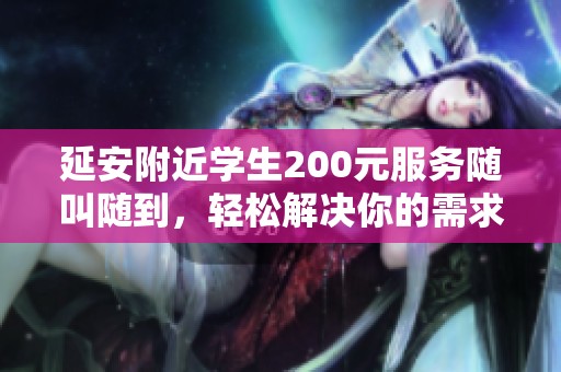 延安附近学生200元服务随叫随到，轻松解决你的需求