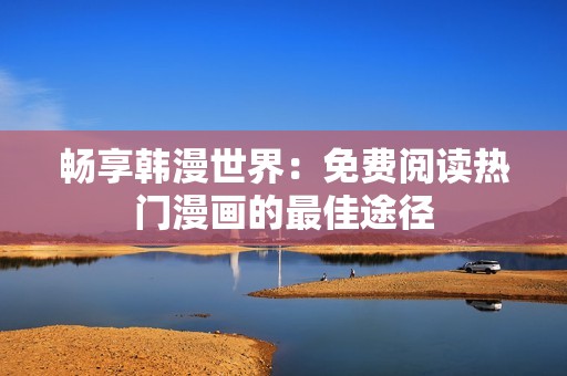 畅享韩漫世界：免费阅读热门漫画的最佳途径