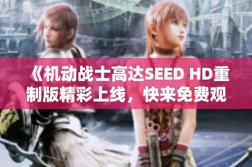 《机动战士高达SEED HD重制版精彩上线，快来免费观看》