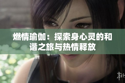 燃情瑜伽：探索身心灵的和谐之旅与热情释放