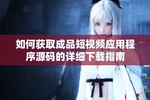 如何获取成品短视频应用程序源码的详细下载指南