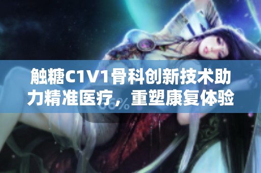 触糖C1V1骨科创新技术助力精准医疗，重塑康复体验