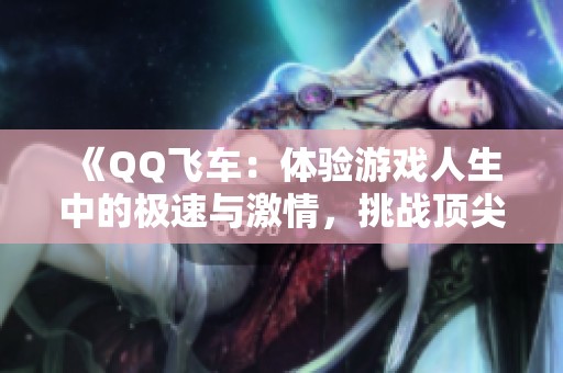 《QQ飞车：体验游戏人生中的极速与激情，挑战顶尖赛手的极限》