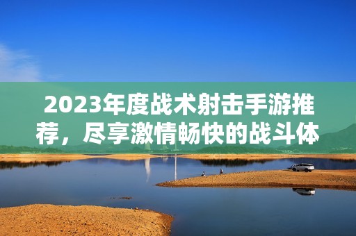 2023年度战术射击手游推荐，尽享激情畅快的战斗体验