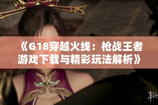 《G18穿越火线：枪战王者游戏下载与精彩玩法解析》