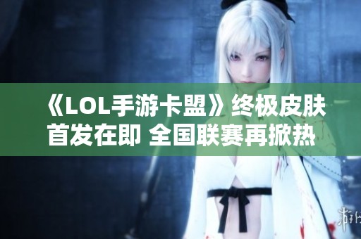 《LOL手游卡盟》终极皮肤首发在即 全国联赛再掀热潮