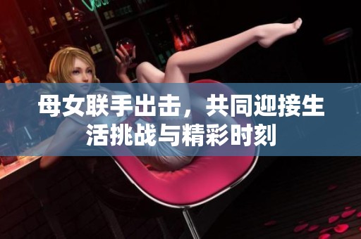 母女联手出击，共同迎接生活挑战与精彩时刻