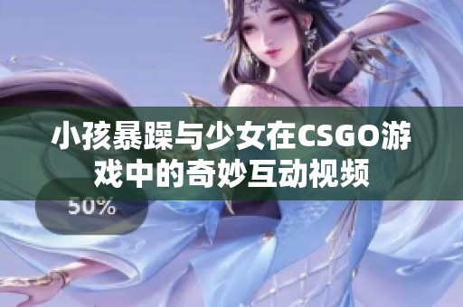 小孩暴躁与少女在CSGO游戏中的奇妙互动视频