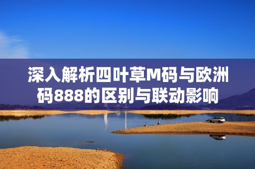 深入解析四叶草M码与欧洲码888的区别与联动影响