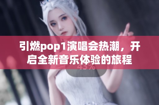 引燃pop1演唱会热潮，开启全新音乐体验的旅程