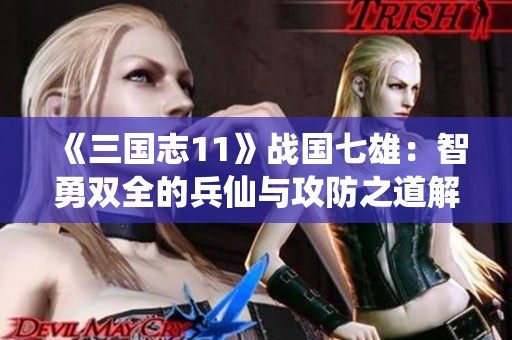 《三国志11》战国七雄：智勇双全的兵仙与攻防之道解析