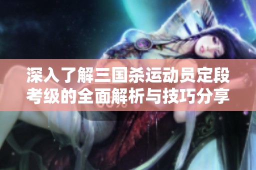 深入了解三国杀运动员定段考级的全面解析与技巧分享