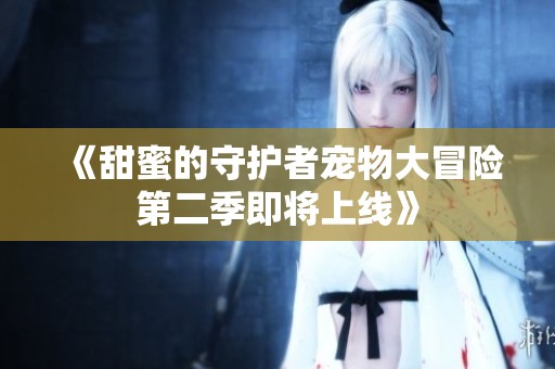 《甜蜜的守护者宠物大冒险第二季即将上线》