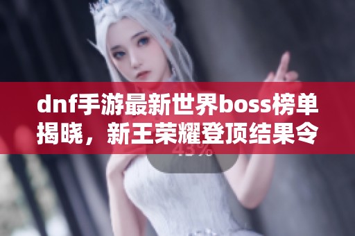 dnf手游最新世界boss榜单揭晓，新王荣耀登顶结果令人惊讶