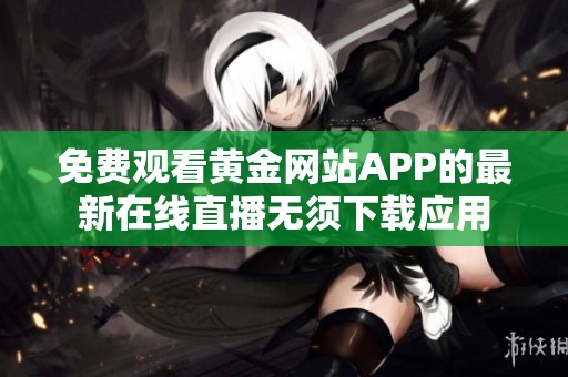 免费观看黄金网站APP的最新在线直播无须下载应用