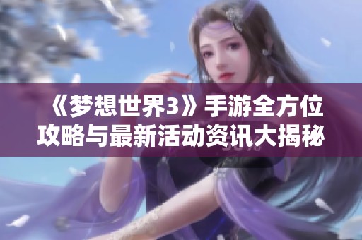 《梦想世界3》手游全方位攻略与最新活动资讯大揭秘