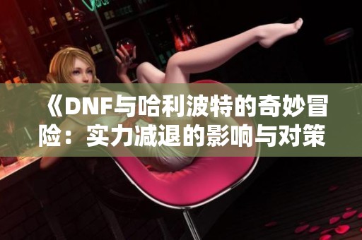 《DNF与哈利波特的奇妙冒险：实力减退的影响与对策》