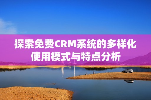 探索免费CRM系统的多样化使用模式与特点分析