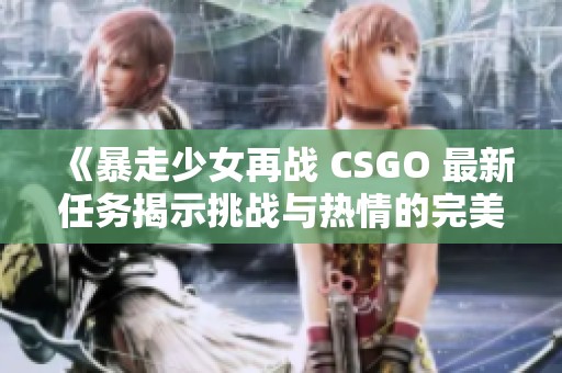 《暴走少女再战 CSGO 最新任务揭示挑战与热情的完美结合》