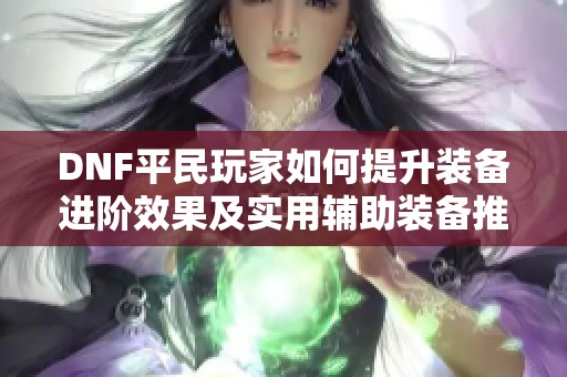 DNF平民玩家如何提升装备进阶效果及实用辅助装备推荐