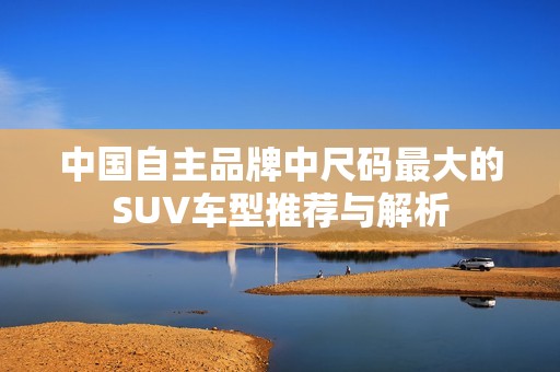 中国自主品牌中尺码最大的SUV车型推荐与解析