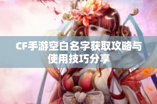 CF手游空白名字获取攻略与使用技巧分享