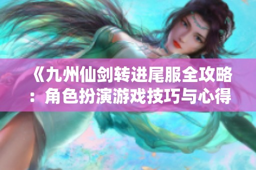 《九州仙剑转进尾服全攻略：角色扮演游戏技巧与心得》