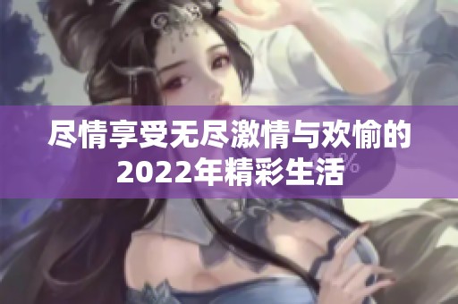 尽情享受无尽激情与欢愉的2022年精彩生活