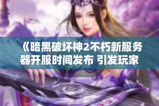 《暗黑破坏神2不朽新服务器开服时间发布 引发玩家怀旧热潮》