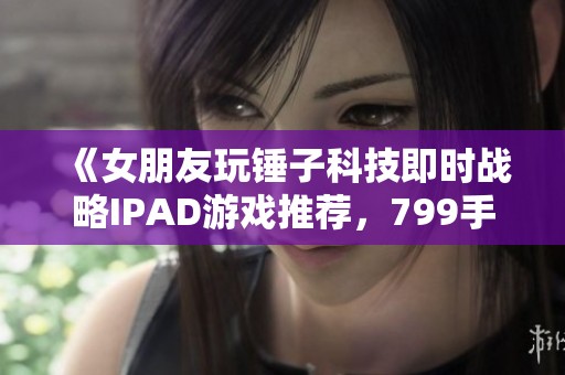 《女朋友玩锤子科技即时战略IPAD游戏推荐，799手游网大揭秘》