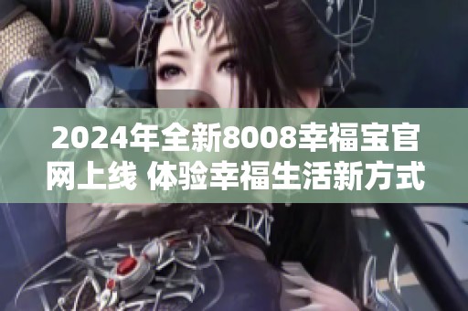 2024年全新8008幸福宝官网上线 体验幸福生活新方式