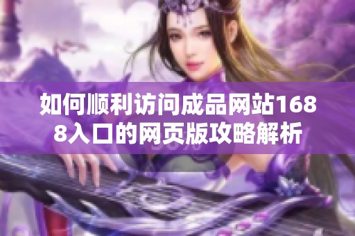 如何顺利访问成品网站1688入口的网页版攻略解析