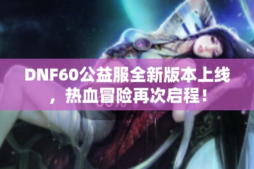 DNF60公益服全新版本上线，热血冒险再次启程！