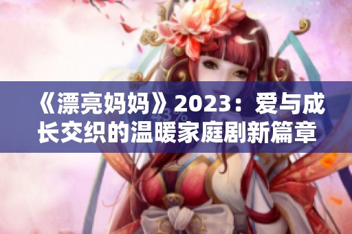 《漂亮妈妈》2023：爱与成长交织的温暖家庭剧新篇章