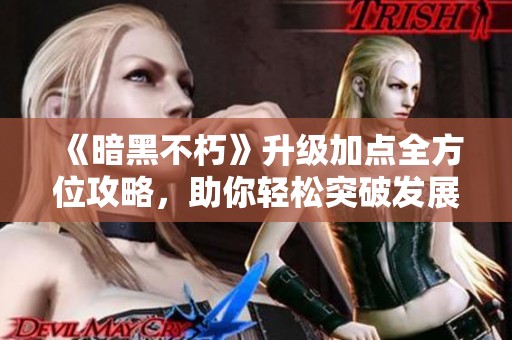 《暗黑不朽》升级加点全方位攻略，助你轻松突破发展瓶颈！