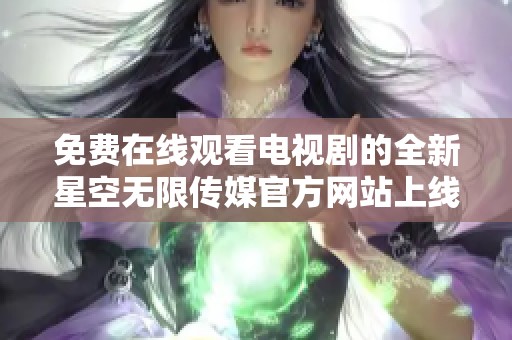 免费在线观看电视剧的全新星空无限传媒官方网站上线了