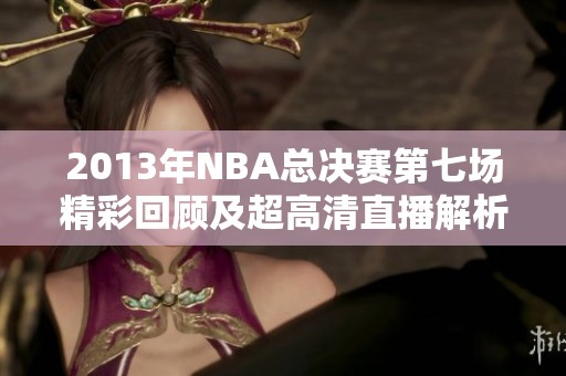 2013年NBA总决赛第七场精彩回顾及超高清直播解析