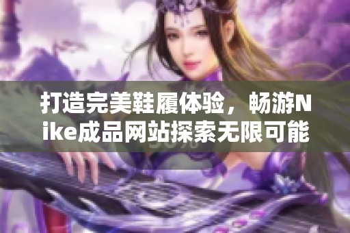 打造完美鞋履体验，畅游Nike成品网站探索无限可能