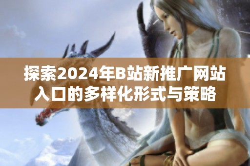 探索2024年B站新推广网站入口的多样化形式与策略