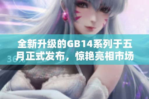 全新升级的GB14系列于五月正式发布，惊艳亮相市场