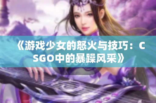 《游戏少女的怒火与技巧：CSGO中的暴躁风采》