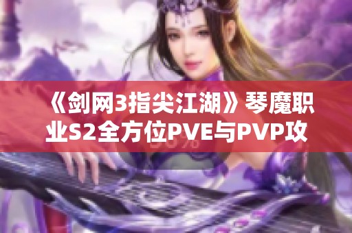 《剑网3指尖江湖》琴魔职业S2全方位PVE与PVP攻略解析