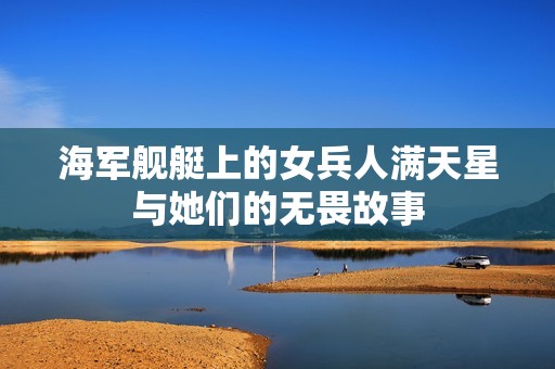 海军舰艇上的女兵人满天星与她们的无畏故事