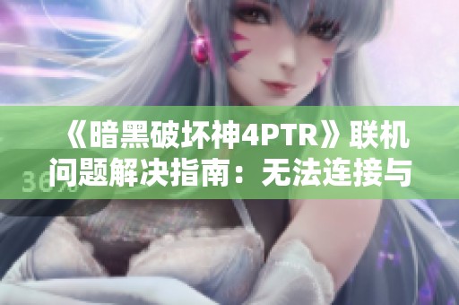 《暗黑破坏神4PTR》联机问题解决指南：无法连接与匹配不到人的窍门